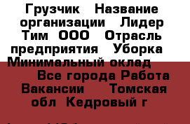 Грузчик › Название организации ­ Лидер Тим, ООО › Отрасль предприятия ­ Уборка › Минимальный оклад ­ 15 000 - Все города Работа » Вакансии   . Томская обл.,Кедровый г.